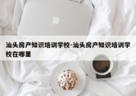 汕头房产知识培训学校-汕头房产知识培训学校在哪里