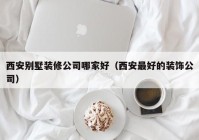 西安别墅装修公司哪家好（西安最好的装饰公司）