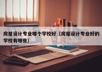 房屋设计专业哪个学校好（房屋设计专业好的学校有哪些）