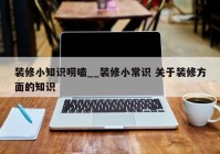 装修小知识唠嗑__装修小常识 关于装修方面的知识