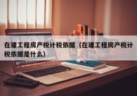 在建工程房产税计税依据（在建工程房产税计税依据是什么）