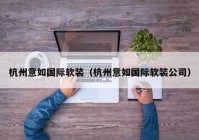 杭州意如国际软装（杭州意如国际软装公司）