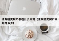 法院拍卖房产都在什么网站（法院拍卖房产网站是多少）