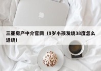 三亚房产中介官网（9岁小孩发烧38度怎么退烧）