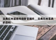 古典红木装修风格卧室图片__古典红木家具的百科