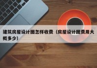 建筑房屋设计图怎样收费（房屋设计图费用大概多少）