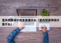 室内软装设计的主旨是什么（室内软装饰设计是什么）