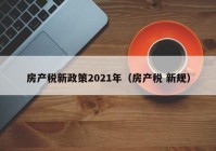 房产税新政策2021年（房产税 新规）