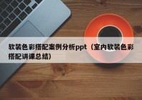 软装色彩搭配案例分析ppt（室内软装色彩搭配讲课总结）