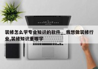 装修怎么学专业知识的软件__我想做装修行业,装修知识重哪学