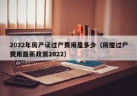 2022年房产证过户费用是多少（房屋过户费用最新政策2022）