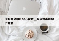 套房装修图纸10万左右__装修效果图10万左右