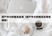 房产中介的相关业务（房产中介的相关业务有哪些）