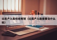 以房产入股税收筹划（以房产入股需要交什么税）