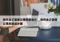 如何自己装修公寓房屋设计__如何自己装修公寓房屋设计图