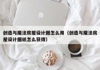 创造与魔法房屋设计图怎么用（创造与魔法房屋设计图纸怎么获得）