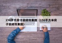 150平方房子装修效果图（150平方米房子装修效果图）