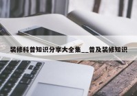 装修科普知识分享大全集__普及装修知识