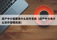 房产中介需要用什么软件系统（房产中介用什么软件管理房源）