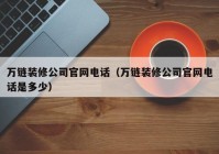 万链装修公司官网电话（万链装修公司官网电话是多少）