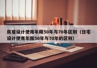 房屋设计使用年限50年与70年区别（住宅设计使用年限50年与70年的区别）