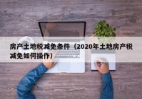 房产土地税减免条件（2020年土地房产税减免如何操作）