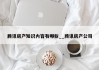 腾讯房产知识内容有哪些__腾讯房产公司