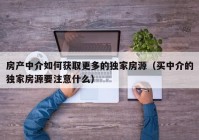 房产中介如何获取更多的独家房源（买中介的独家房源要注意什么）