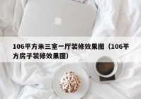 106平方米三室一厅装修效果图（106平方房子装修效果图）