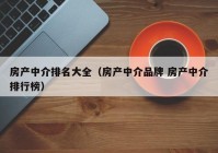 房产中介排名大全（房产中介品牌 房产中介排行榜）