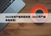 2022年房产继承新政策（2021房产继承新政策）