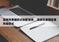 装修效果图欧式别墅装修__装修效果图轻奢风格欧式