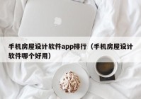 手机房屋设计软件app排行（手机房屋设计软件哪个好用）