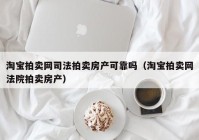 淘宝拍卖网司法拍卖房产可靠吗（淘宝拍卖网法院拍卖房产）