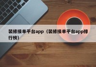 装修接单平台app（装修接单平台app排行榜）