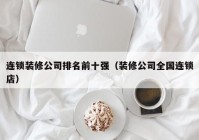 连锁装修公司排名前十强（装修公司全国连锁店）