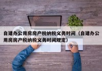 自建办公用房房产税纳税义务时间（自建办公用房房产税纳税义务时间规定）