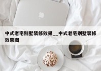 中式老宅别墅装修效果__中式老宅别墅装修效果图