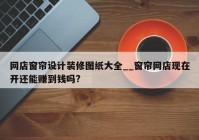 网店窗帘设计装修图纸大全__窗帘网店现在开还能赚到钱吗?