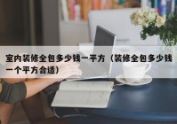 室内装修全包多少钱一平方（装修全包多少钱一个平方合适）