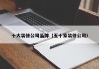 十大装修公司品牌（五十家装修公司）