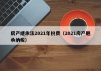 房产继承法2021年税费（2021房产继承纳税）