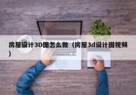 房屋设计3D图怎么做（房屋3d设计图视频）