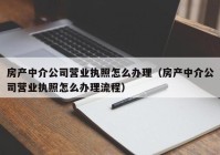 房产中介公司营业执照怎么办理（房产中介公司营业执照怎么办理流程）