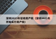 深圳2023年征收房产税（深圳2021年开始实行房产税）