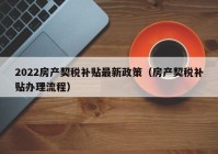 2022房产契税补贴最新政策（房产契税补贴办理流程）