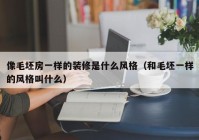 像毛坯房一样的装修是什么风格（和毛坯一样的风格叫什么）