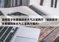 装修房子效果图简单大气三室两厅（装修房子效果图简单大气三室两厅图片）