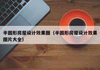 半圆形房屋设计效果图（半圆形房屋设计效果图片大全）