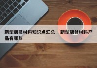 新型装修材料知识点汇总__新型装修材料产品有哪些